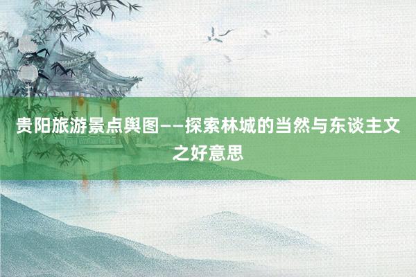 贵阳旅游景点舆图——探索林城的当然与东谈主文之好意思