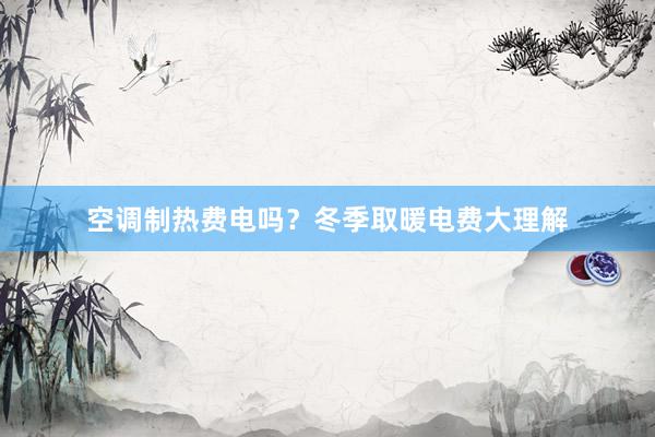 空调制热费电吗？冬季取暖电费大理解